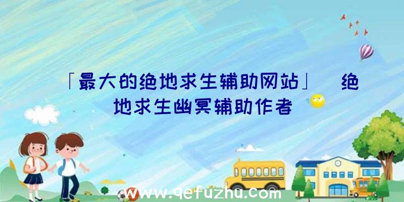 「最大的绝地求生辅助网站」|绝地求生幽冥辅助作者